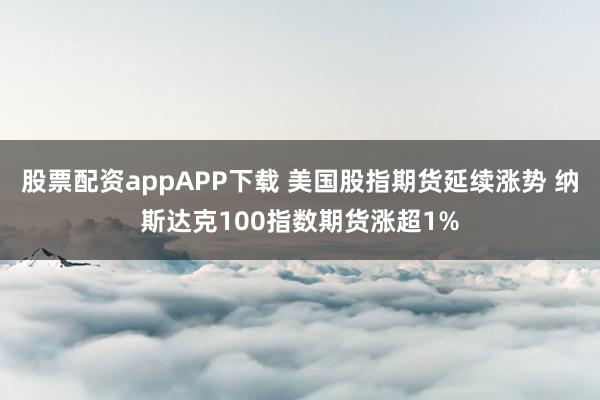 股票配资appAPP下载 美国股指期货延续涨势 纳斯达克100指数期货涨超1%
