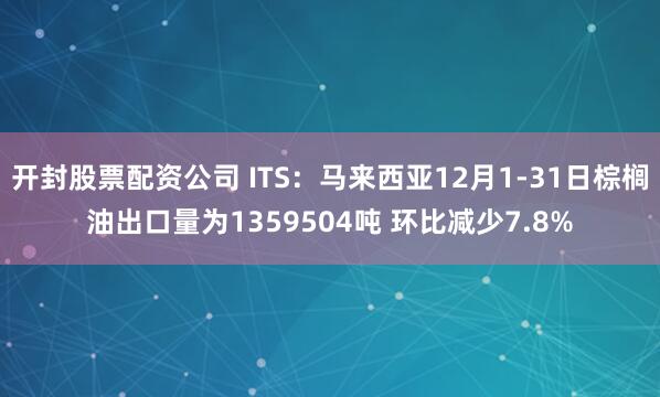 开封股票配资公司 ITS：马来西亚12月1-31日棕榈油出口量为1359504吨 环比减少7.8%