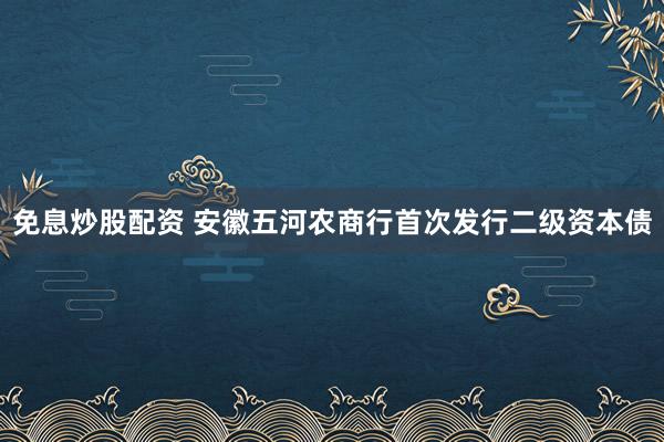 免息炒股配资 安徽五河农商行首次发行二级资本债