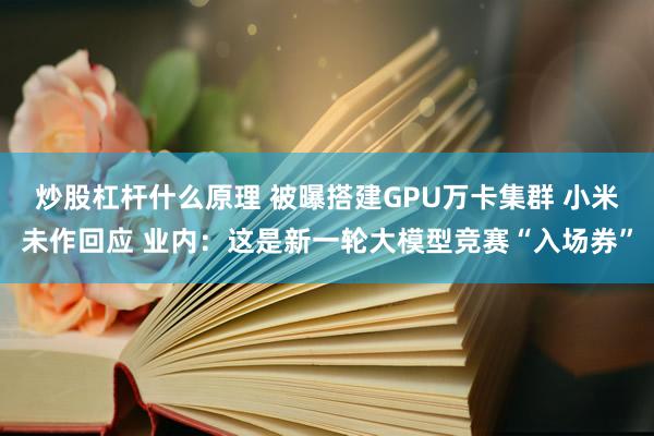 炒股杠杆什么原理 被曝搭建GPU万卡集群 小米未作回应 业内：这是新一轮大模型竞赛“入场券”