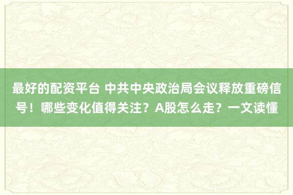 最好的配资平台 中共中央政治局会议释放重磅信号！哪些变化值得关注？A股怎么走？一文读懂