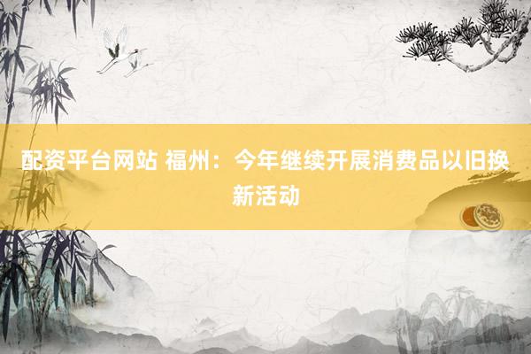 配资平台网站 福州：今年继续开展消费品以旧换新活动