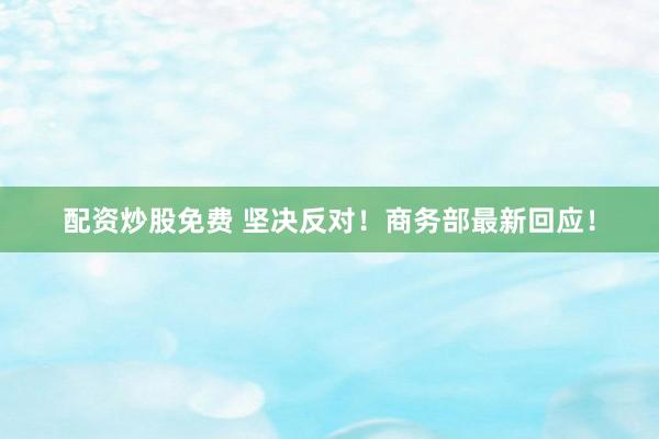 配资炒股免费 坚决反对！商务部最新回应！
