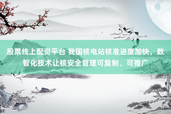 股票线上配资平台 我国核电站核准进度加快，数智化技术让核安全管理可复制、可推广