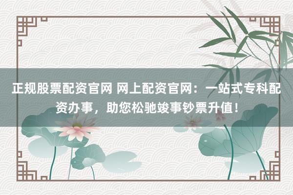 正规股票配资官网 网上配资官网：一站式专科配资办事，助您松驰竣事钞票升值！