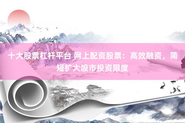 十大股票杠杆平台 网上配资股票：高效融资，简短扩大股市投资限度