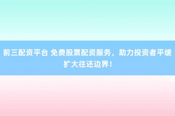 前三配资平台 免费股票配资服务，助力投资者平缓扩大往还边界！