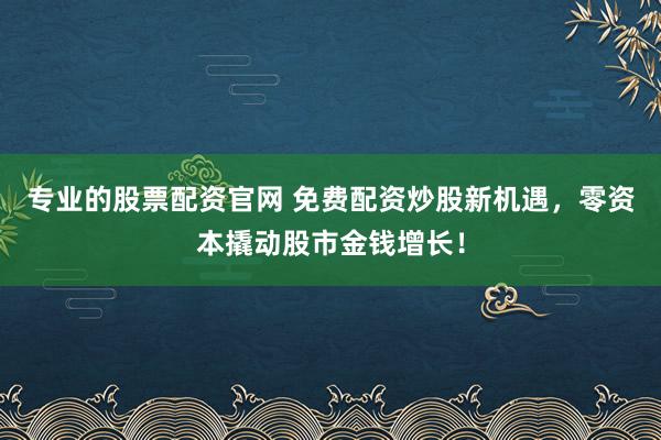 专业的股票配资官网 免费配资炒股新机遇，零资本撬动股市金钱增长！