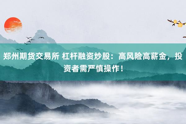 郑州期货交易所 杠杆融资炒股：高风险高薪金，投资者需严慎操作！
