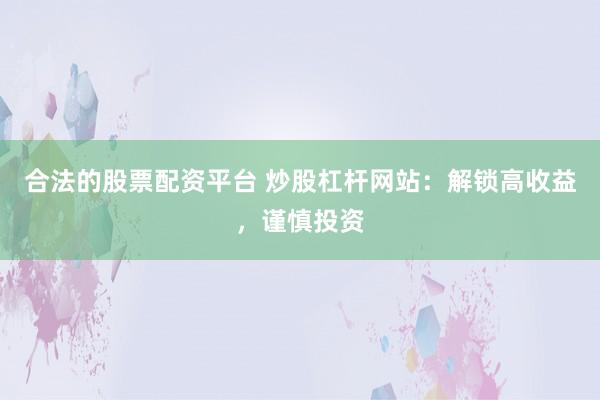 合法的股票配资平台 炒股杠杆网站：解锁高收益，谨慎投资