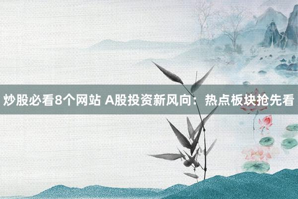 炒股必看8个网站 A股投资新风向：热点板块抢先看