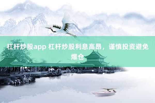杠杆炒股app 杠杆炒股利息高昂，谨慎投资避免爆仓