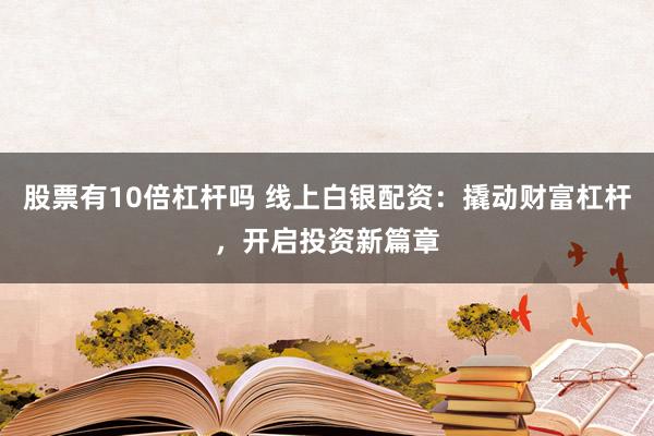 股票有10倍杠杆吗 线上白银配资：撬动财富杠杆，开启投资新篇章