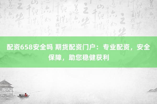 配资658安全吗 期货配资门户：专业配资，安全保障，助您稳健获利