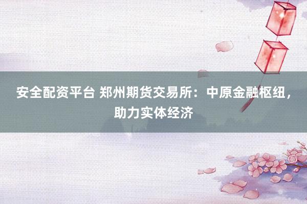 安全配资平台 郑州期货交易所：中原金融枢纽，助力实体经济