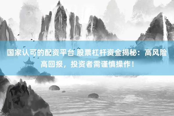 国家认可的配资平台 股票杠杆资金揭秘：高风险高回报，投资者需谨慎操作！