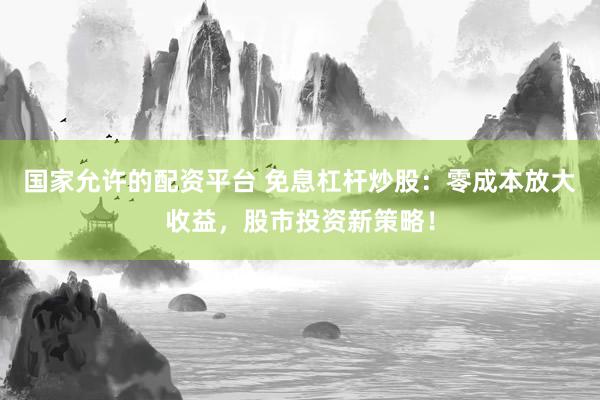 国家允许的配资平台 免息杠杆炒股：零成本放大收益，股市投资新策略！
