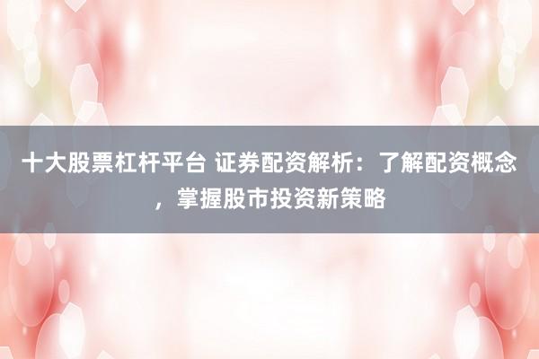 十大股票杠杆平台 证券配资解析：了解配资概念，掌握股市投资新策略
