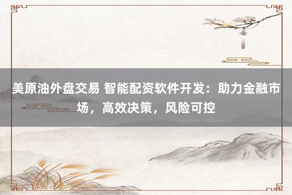 美原油外盘交易 智能配资软件开发：助力金融市场，高效决策，风险可控