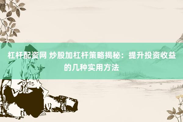 杠杆配资网 炒股加杠杆策略揭秘：提升投资收益的几种实用方法