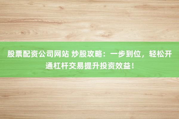 股票配资公司网站 炒股攻略：一步到位，轻松开通杠杆交易提升投资效益！