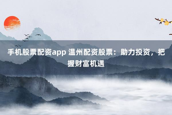 手机股票配资app 温州配资股票：助力投资，把握财富机遇