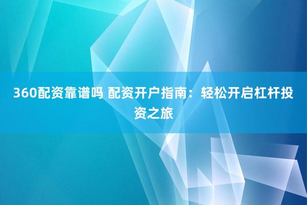 360配资靠谱吗 配资开户指南：轻松开启杠杆投资之旅