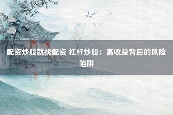 配资炒股就找配资 杠杆炒股：高收益背后的风险陷阱