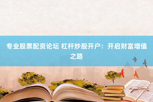 专业股票配资论坛 杠杆炒股开户：开启财富增值之路