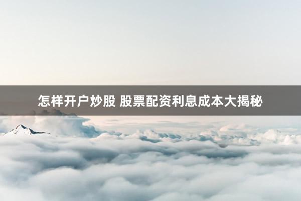 怎样开户炒股 股票配资利息成本大揭秘