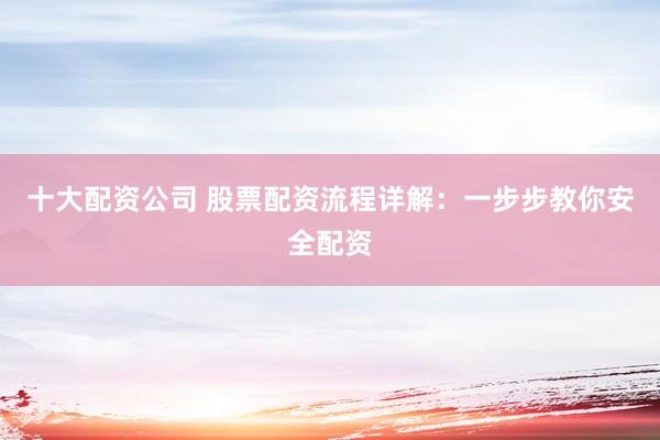 十大配资公司 股票配资流程详解：一步步教你安全配资