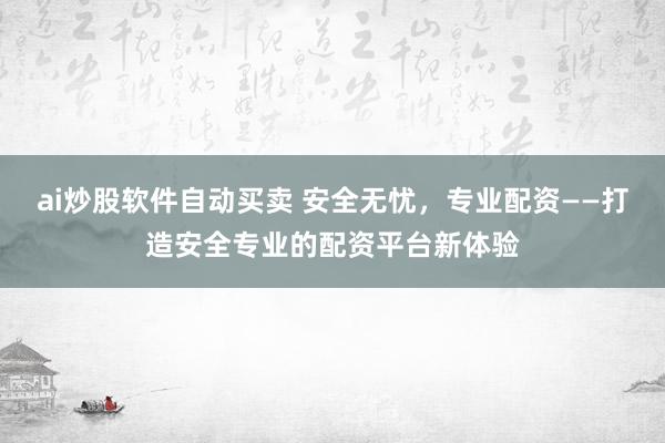 ai炒股软件自动买卖 安全无忧，专业配资——打造安全专业的配资平台新体验