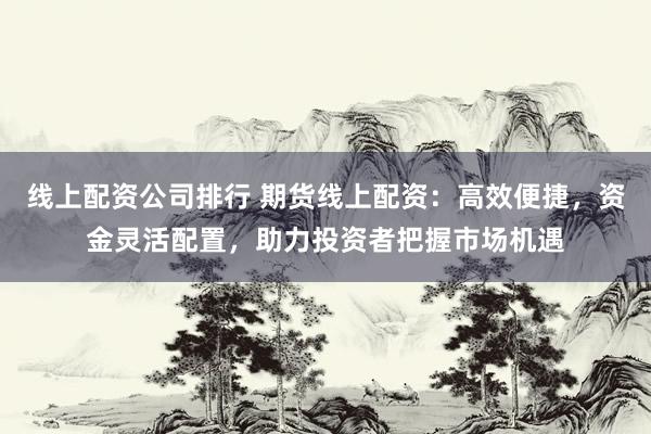 线上配资公司排行 期货线上配资：高效便捷，资金灵活配置，助力投资者把握市场机遇