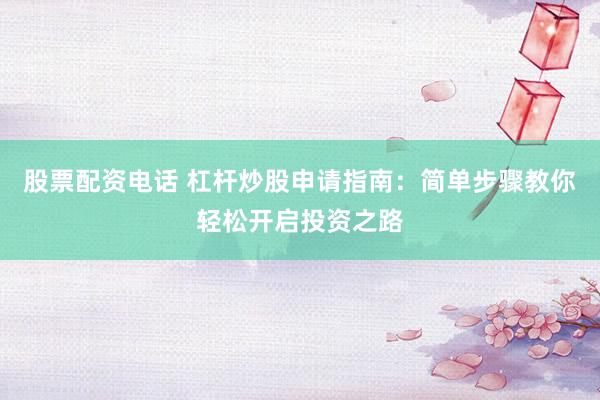 股票配资电话 杠杆炒股申请指南：简单步骤教你轻松开启投资之路