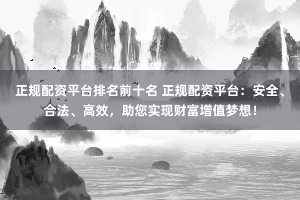 正规配资平台排名前十名 正规配资平台：安全、合法、高效，助您实现财富增值梦想！