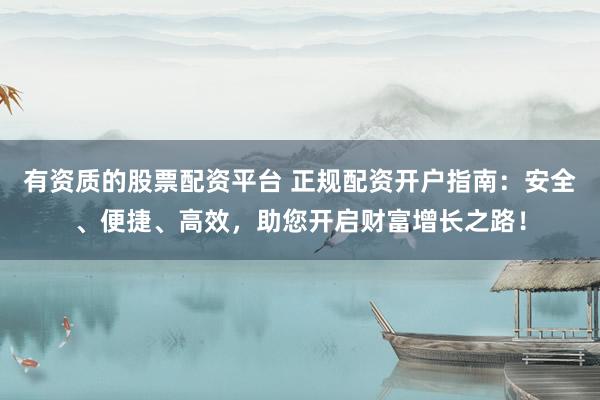有资质的股票配资平台 正规配资开户指南：安全、便捷、高效，助您开启财富增长之路！