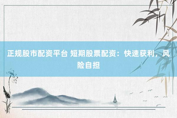 正规股市配资平台 短期股票配资：快速获利，风险自担