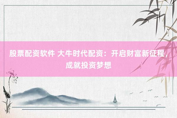 股票配资软件 大牛时代配资：开启财富新征程，成就投资梦想