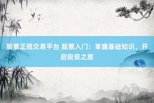 股票正规交易平台 股票入门：掌握基础知识，开启投资之旅