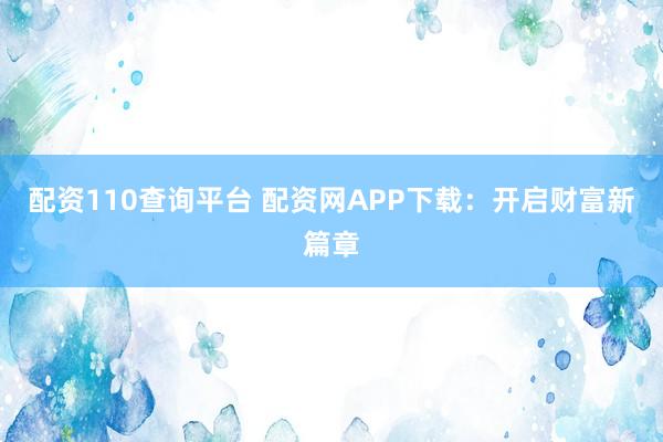 配资110查询平台 配资网APP下载：开启财富新篇章