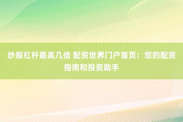 炒股杠杆最高几倍 配资世界门户首页：您的配资指南和投资助手