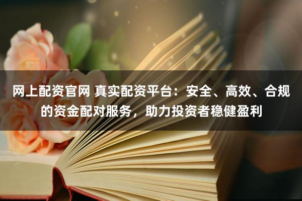 网上配资官网 真实配资平台：安全、高效、合规的资金配对服务，助力投资者稳健盈利
