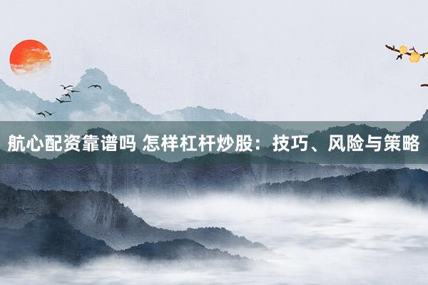 航心配资靠谱吗 怎样杠杆炒股：技巧、风险与策略