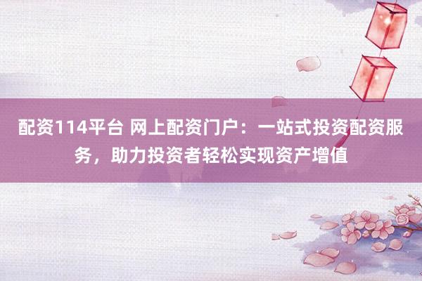配资114平台 网上配资门户：一站式投资配资服务，助力投资者轻松实现资产增值