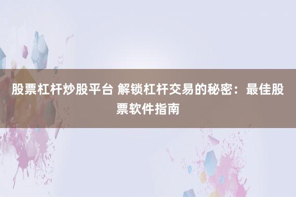 股票杠杆炒股平台 解锁杠杆交易的秘密：最佳股票软件指南
