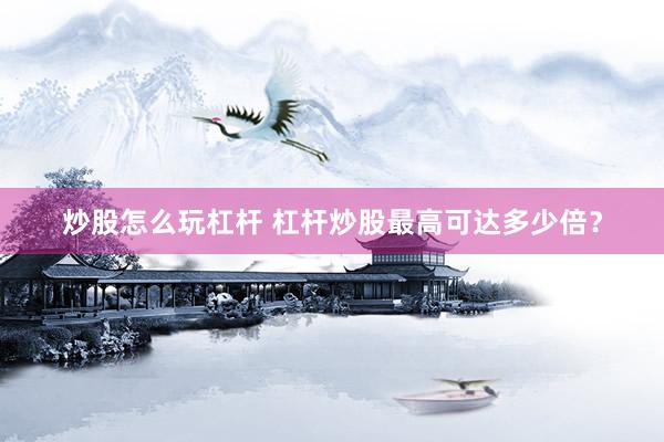 炒股怎么玩杠杆 杠杆炒股最高可达多少倍？