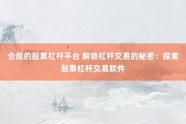 合规的股票杠杆平台 解锁杠杆交易的秘密：探索股票杠杆交易软件