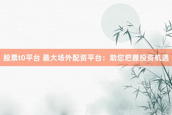 股票t0平台 最大场外配资平台：助您把握投资机遇