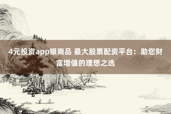 4元投资app银商品 最大股票配资平台：助您财富增值的理想之选