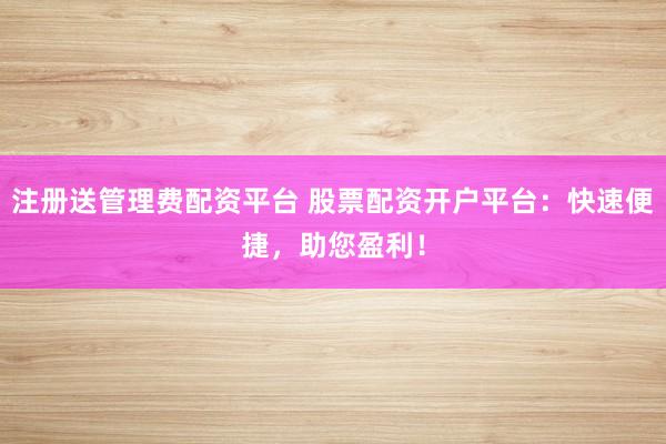 注册送管理费配资平台 股票配资开户平台：快速便捷，助您盈利！